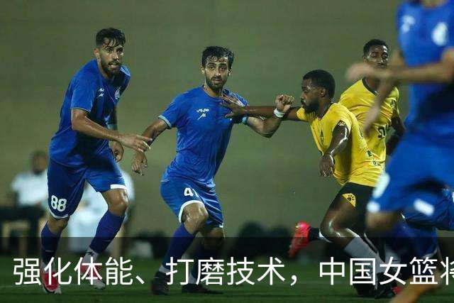 强化体能、打磨技术，中国女篮将迎实战检验