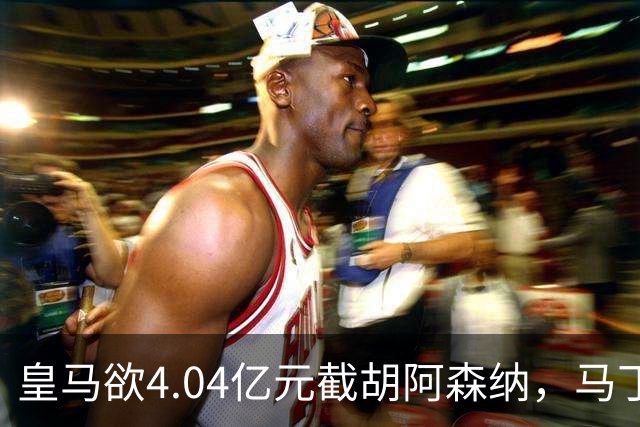 皇马欲4.04亿元截胡阿森纳，马丁内利立场浮出水面