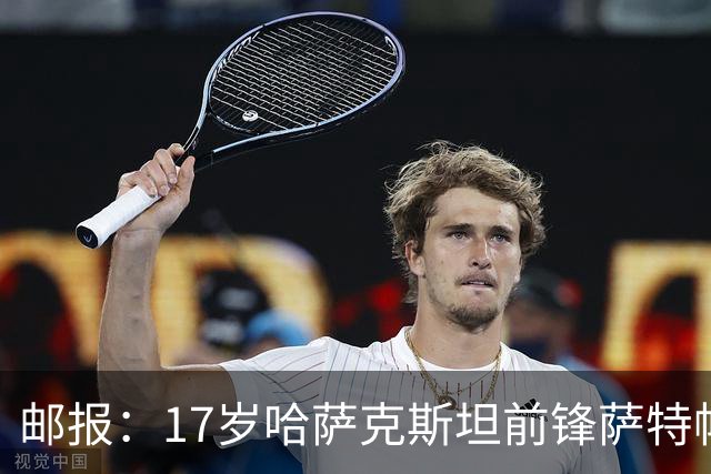 邮报：17岁哈萨克斯坦前锋萨特帕耶夫将抵达伦敦，加盟切尔西